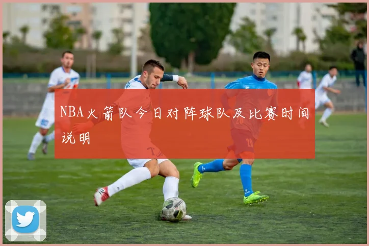 NBA火箭队今日对阵球队及比赛时间说明