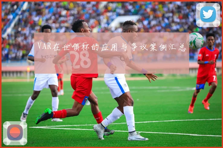 VAR在世俱杯的应用与争议案例汇总