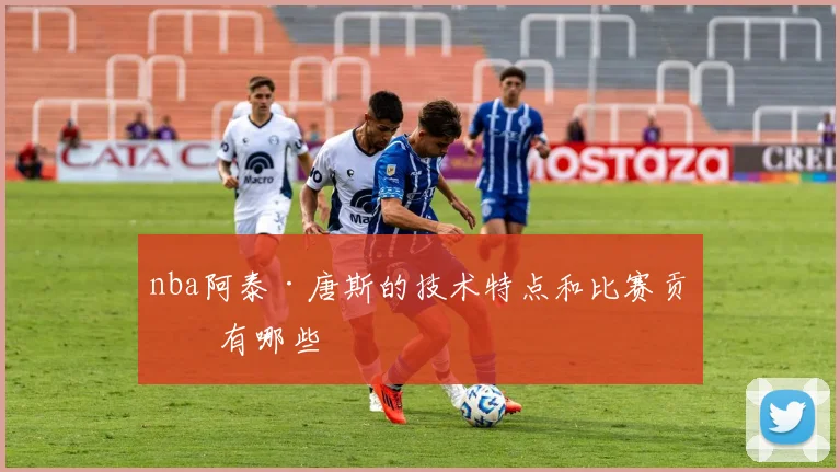 nba阿泰·唐斯的技术特点和比赛贡献有哪些