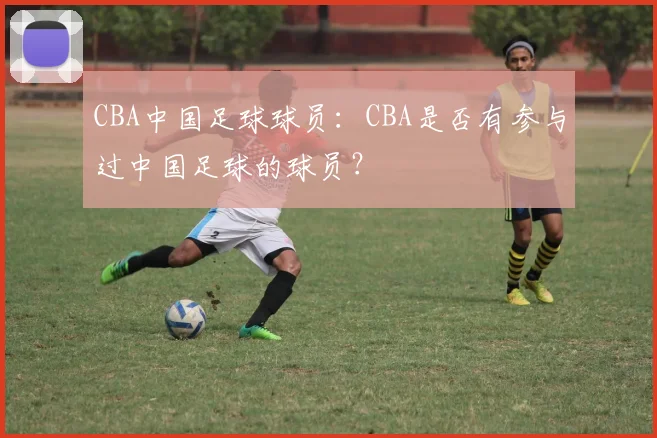CBA中国足球球员：CBA是否有参与过中国足球的球员？