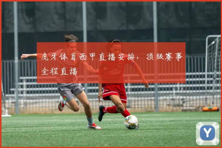 虎牙体育西甲直播安排,顶级赛事全程直播