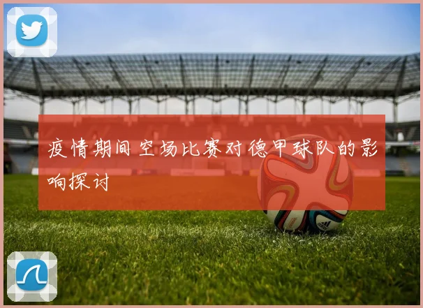 疫情期间空场比赛对德甲球队的影响探讨