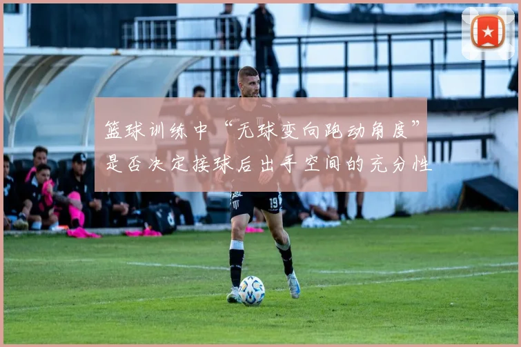 篮球训练中“无球变向跑动角度”是否决定接球后出手空间的充分性
