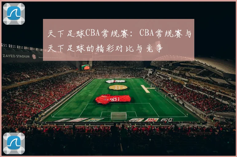 天下足球CBA常规赛：CBA常规赛与天下足球的精彩对比与竞争