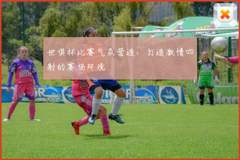 世俱杯比赛气氛营造，打造激情四射的赛场环境