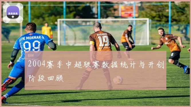 2004赛季中超联赛数据统计与开创阶段回顾