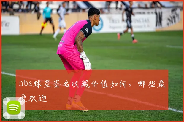 nba球星签名收藏价值如何，哪些最受欢迎