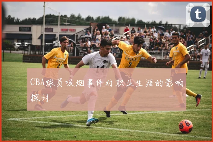 CBA球员吸烟事件对职业生涯的影响探讨