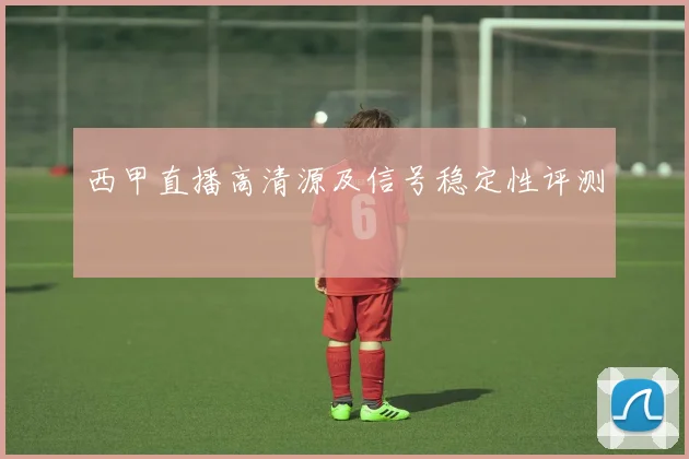 西甲直播高清源及信号稳定性评测