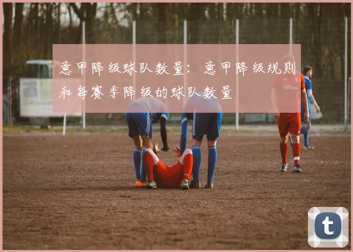 意甲降级球队数量：意甲降级规则和每赛季降级的球队数量