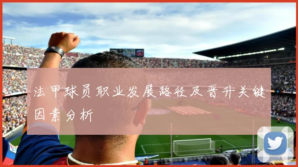 法甲球员职业发展路径及晋升关键因素分析