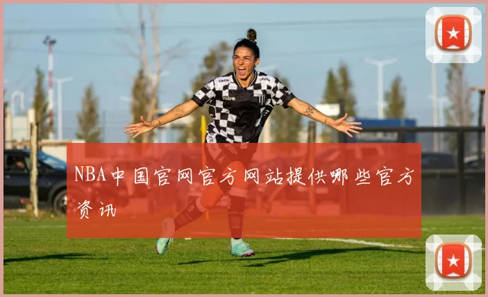 NBA中国官网官方网站提供哪些官方资讯