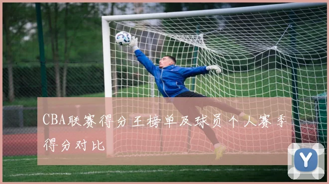 CBA联赛得分王榜单及球员个人赛季得分对比