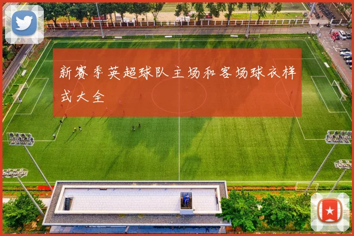 新赛季英超球队主场和客场球衣样式大全
