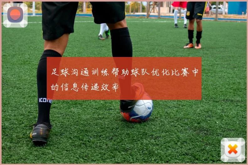 足球沟通训练帮助球队优化比赛中的信息传递效率