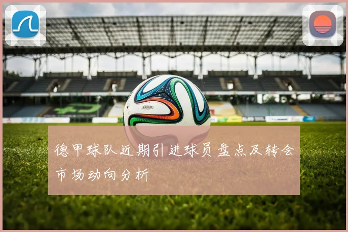 德甲球队近期引进球员盘点及转会市场动向分析