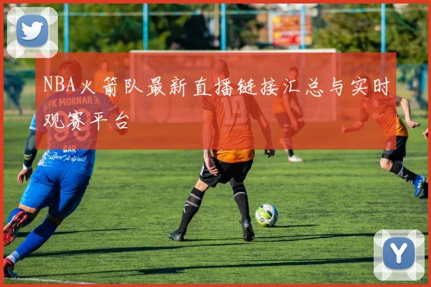 NBA火箭队最新直播链接汇总与实时观赛平台